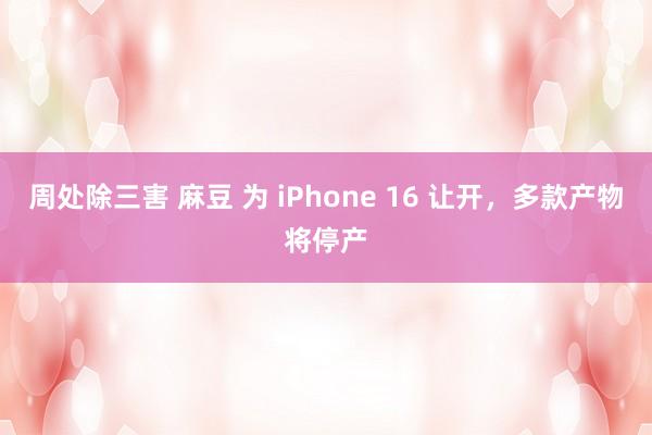 周处除三害 麻豆 为 iPhone 16 让开，多款产物将停产