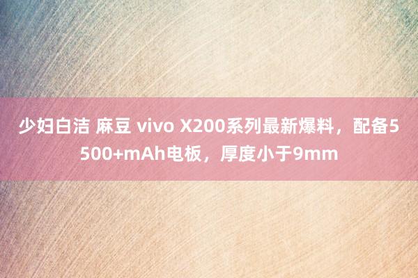 少妇白洁 麻豆 vivo X200系列最新爆料，配备5500+mAh电板，厚度小于9mm