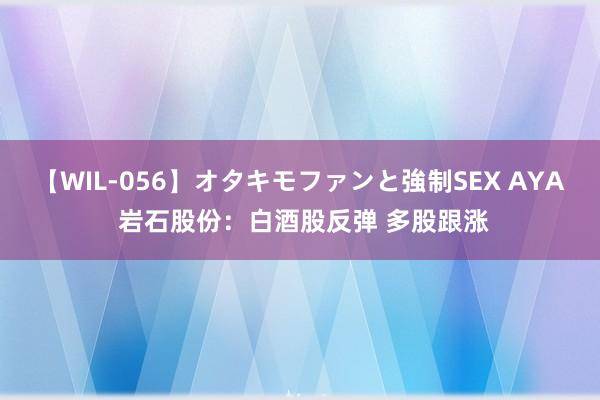 【WIL-056】オタキモファンと強制SEX AYA 岩石股份：白酒股反弹 多股跟涨