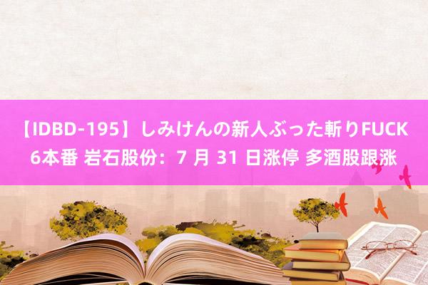 【IDBD-195】しみけんの新人ぶった斬りFUCK 6本番 岩石股份：7 月 31 日涨停 多酒股跟涨