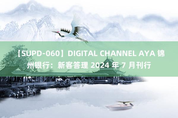 【SUPD-060】DIGITAL CHANNEL AYA 锦州银行：新客答理 2024 年 7 月刊行