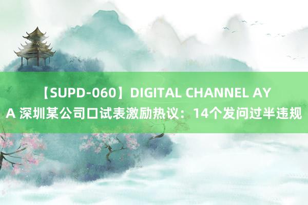 【SUPD-060】DIGITAL CHANNEL AYA 深圳某公司口试表激励热议：14个发问过半违规