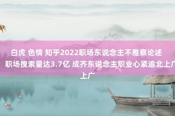 白虎 色情 知乎2022职场东说念主不雅察论述 ：职场搜索量达3.7亿 成齐东说念主职业心紧追北上广