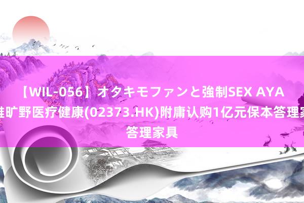 【WIL-056】オタキモファンと強制SEX AYA 秀雅旷野医疗健康(02373.HK)附庸认购1亿元保本答理家具