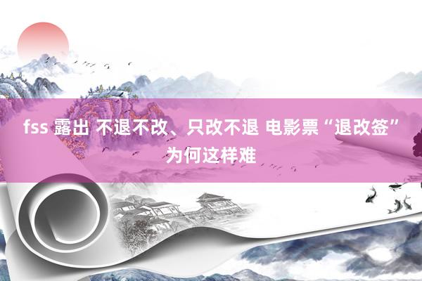 fss 露出 不退不改、只改不退 电影票“退改签”为何这样难