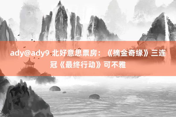 ady@ady9 北好意思票房：《摘金奇缘》三连冠《最终行动》可不雅