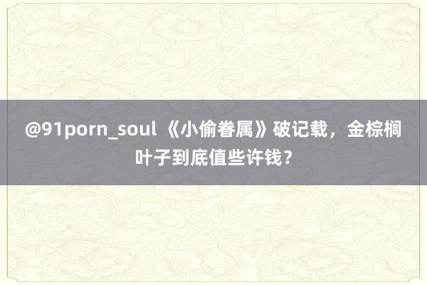 @91porn_soul 《小偷眷属》破记载，金棕榈叶子到底值些许钱？