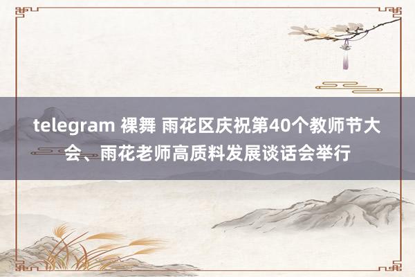 telegram 裸舞 雨花区庆祝第40个教师节大会、雨花老师高质料发展谈话会举行