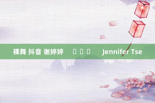 裸舞 抖音 谢婷婷     			     Jennifer Tse