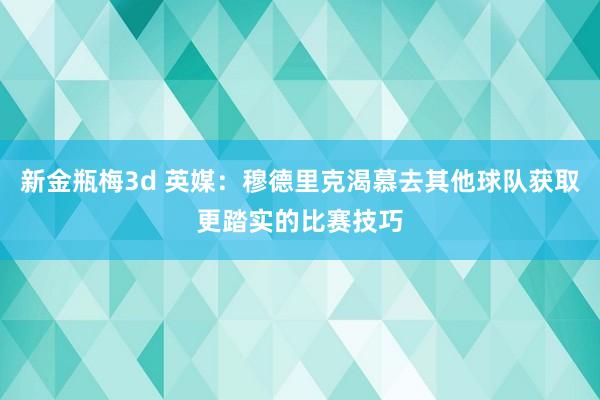 新金瓶梅3d 英媒：穆德里克渴慕去其他球队获取更踏实的比赛技巧