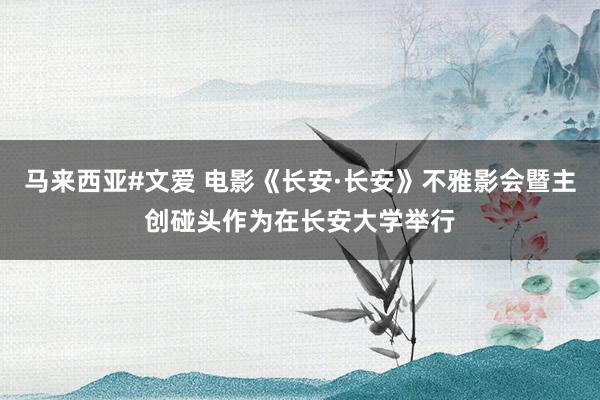 马来西亚#文爱 电影《长安·长安》不雅影会暨主创碰头作为在长安大学举行