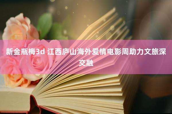 新金瓶梅3d 江西庐山海外爱情电影周助力文旅深交融