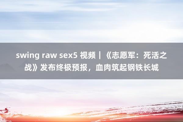 swing raw sex5 视频｜《志愿军：死活之战》发布终极预报，血肉筑起钢铁长城