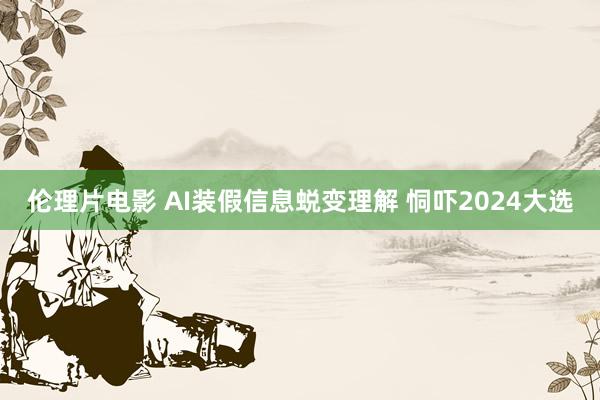 伦理片电影 AI装假信息蜕变理解 恫吓2024大选